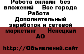 Работа онлайн, без вложений. - Все города Работа » Дополнительный заработок и сетевой маркетинг   . Ненецкий АО